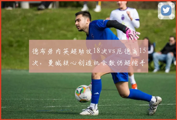 德布劳内英超助攻18次vs厄德高15次，曼城核心创造机会数仍超枪手队长