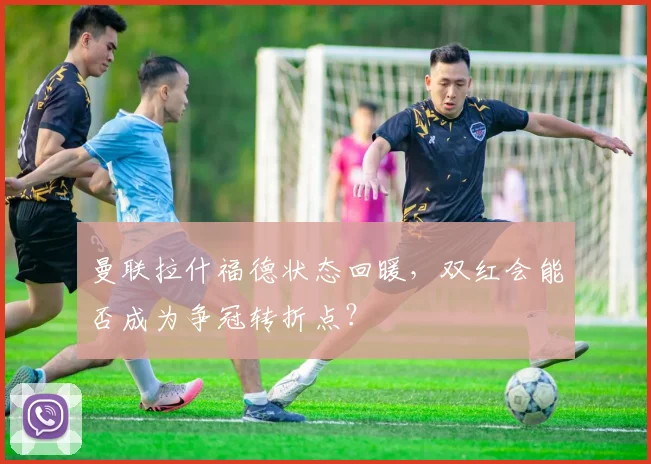 曼联拉什福德状态回暖，双红会能否成为争冠转折点？