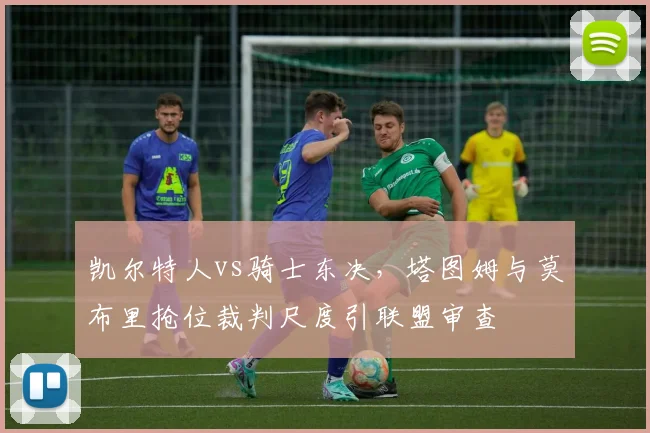 凯尔特人vs骑士东决，塔图姆与莫布里抢位裁判尺度引联盟审查