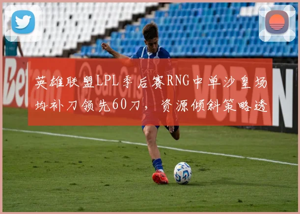 英雄联盟LPL季后赛RNG中单沙皇场均补刀领先60刀,资源倾斜策略透支对线强度?