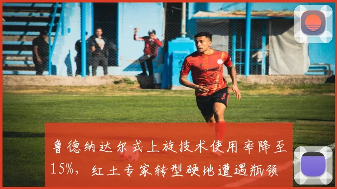 鲁德纳达尔式上旋技术使用率降至15%，红土专家转型硬地遭遇瓶颈