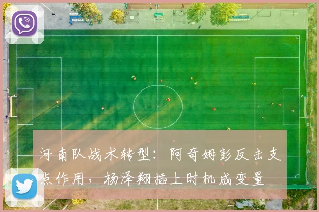 河南队战术转型：阿奇姆彭反击支点作用，杨泽翔插上时机成变量