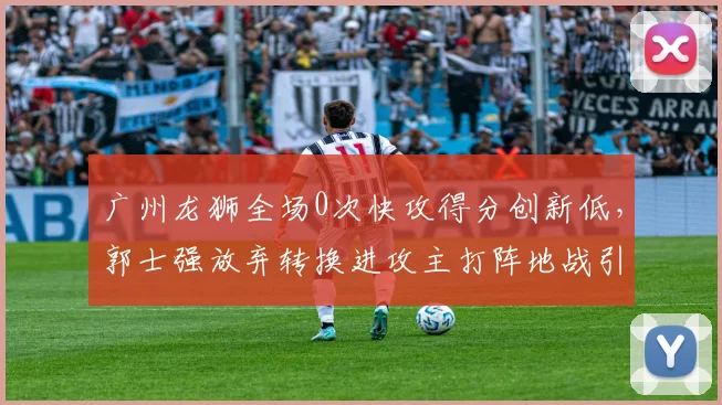 广州龙狮全场0次快攻得分创新低，郭士强放弃转换进攻主打阵地战引争议