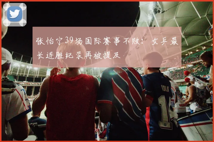 张怡宁39场国际赛事不败：女乒最长连胜纪录再被提及