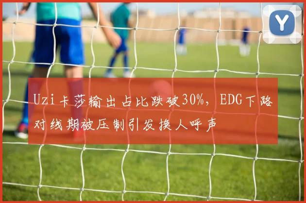 Uzi卡莎输出占比跌破30%，EDG下路对线期被压制引发换人呼声