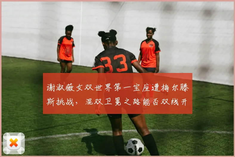 谢淑薇女双世界第一宝座遭梅尔滕斯挑战，混双卫冕之路能否双线开花？