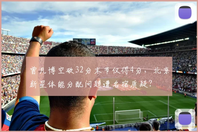 曾凡博空砍32分末节仅得4分，北京新星体能分配问题遭名宿质疑？