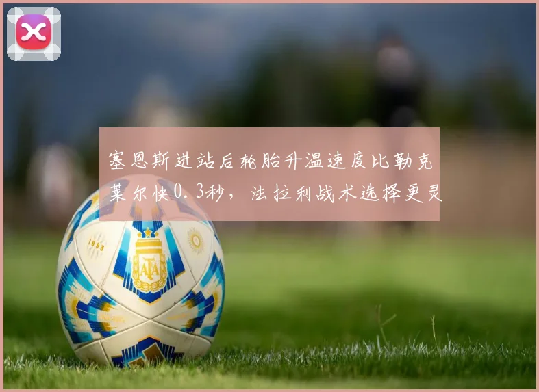 塞恩斯进站后轮胎升温速度比勒克莱尔快0.3秒，法拉利战术选择更灵活