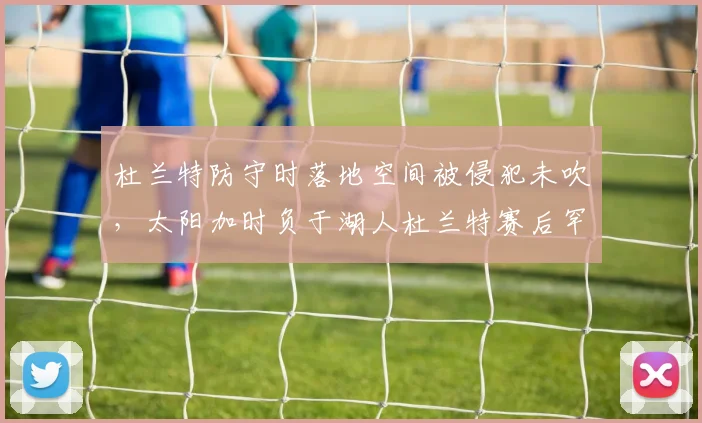 杜兰特防守时落地空间被侵犯未吹，太阳加时负于湖人杜兰特赛后罕见批评裁判