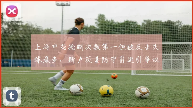 上海申花抢断次数第一但被反击失球最多，斯卢茨基防守冒进引争议