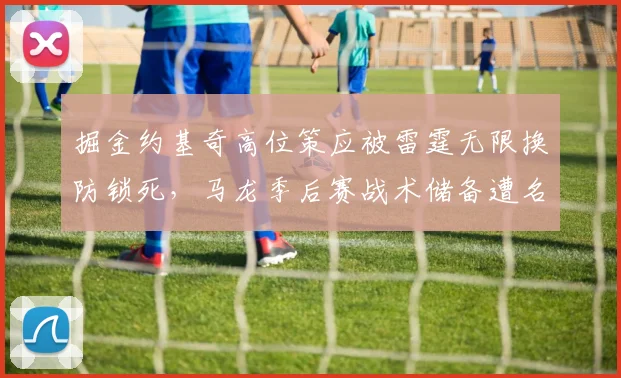 掘金约基奇高位策应被雷霆无限换防锁死，马龙季后赛战术储备遭名宿炮轰