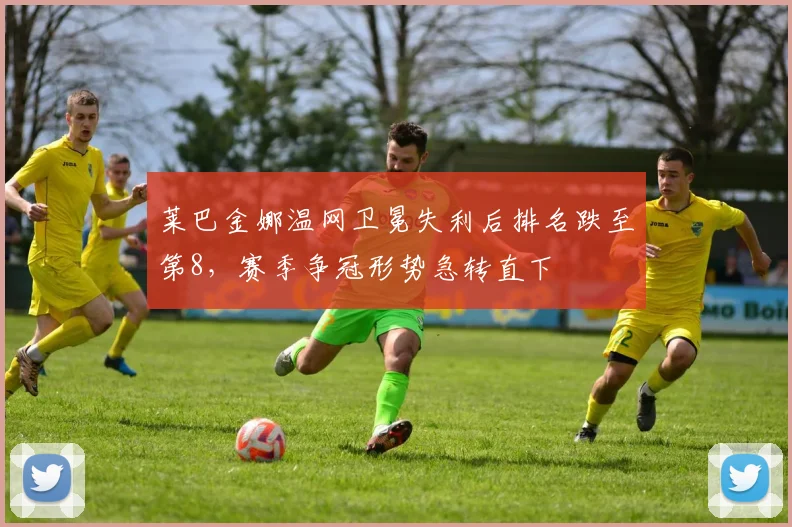 莱巴金娜温网卫冕失利后排名跌至第8，赛季争冠形势急转直下